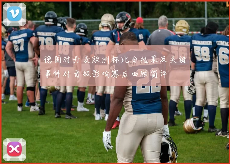 德国对丹麦欧洲杯比分结果及关键事件对晋级影响赛后回顾简评
