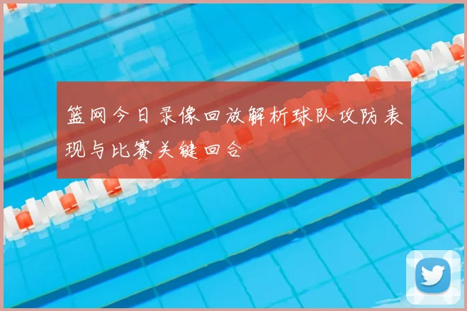 篮网今日录像回放解析球队攻防表现与比赛关键回合