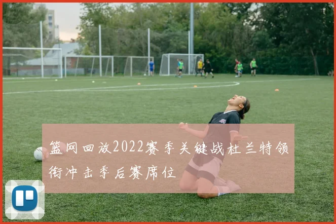 篮网回放2022赛季关键战杜兰特领衔冲击季后赛席位