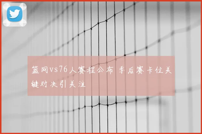篮网vs76人赛程公布 季后赛卡位关键对决引关注