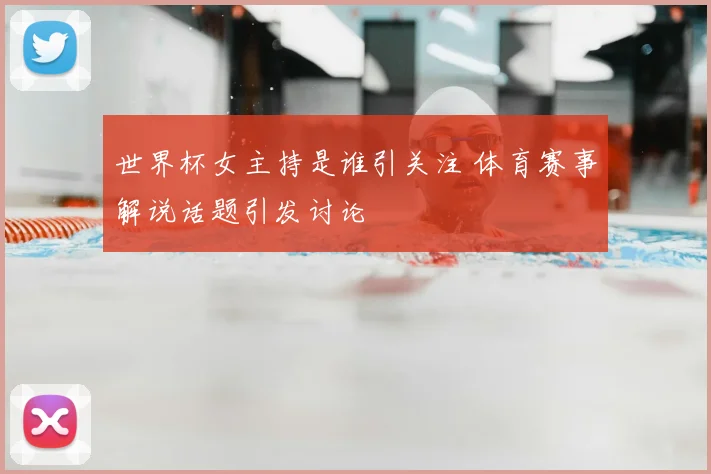 世界杯女主持是谁引关注 体育赛事解说话题引发讨论