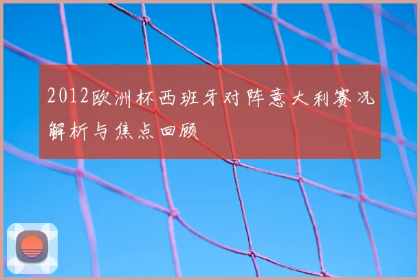 2012欧洲杯西班牙对阵意大利赛况解析与焦点回顾
