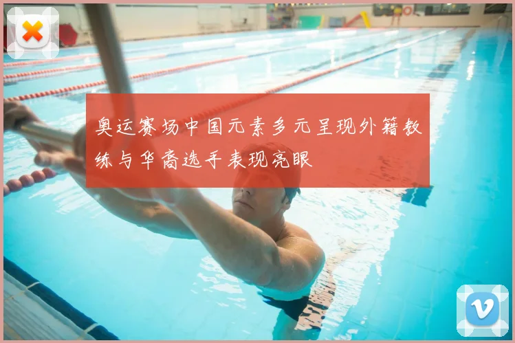 奥运赛场中国元素多元呈现外籍教练与华裔选手表现亮眼