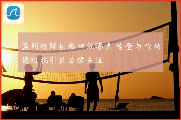 篮网对阵快船回放曝光 哈登与伦纳德对抗引发后续关注