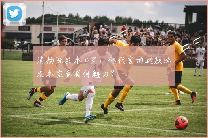 清扬洗发水 c罗，他代言的这款洗发水究竟有何魅力？