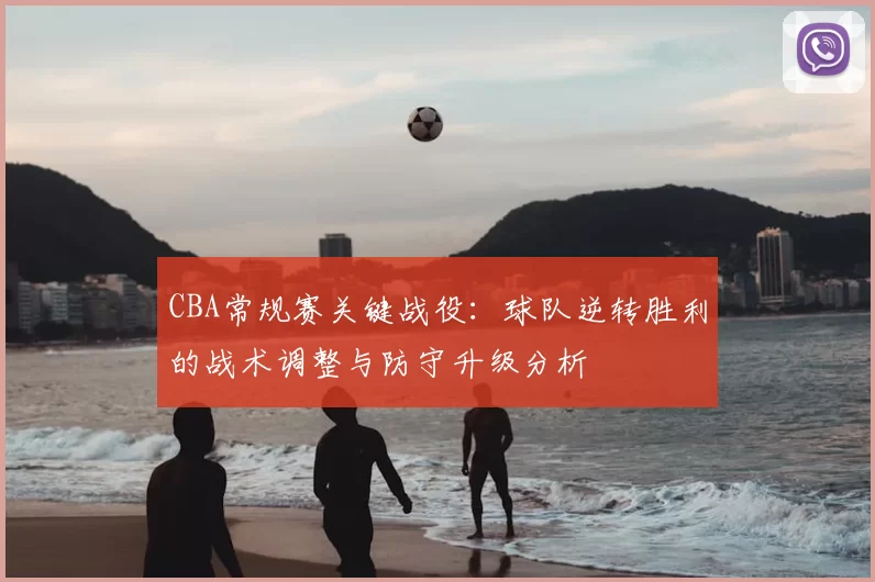 CBA常规赛关键战役:球队逆转胜利的战术调整与防守升级分析