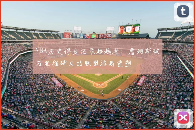 NBA历史得分记录超越者：詹姆斯破万里程碑后的联盟格局重塑
