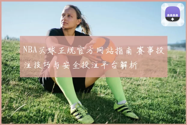 NBA买球正规官方网站指南 赛事投注技巧与安全投注平台解析