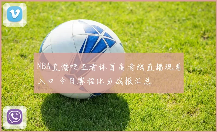 NBA直播吧王者体育高清线直播观看入口 今日赛程比分战报汇总