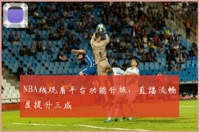 NBA线观看平台功能升级，直播流畅度提升三成