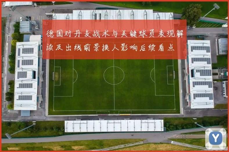 德国对丹麦战术与关键球员表现解读及出线前景换人影响后续看点