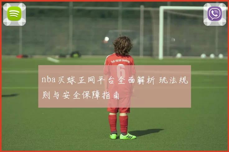 nba买球正网平台全面解析 玩法规则与安全保障指南