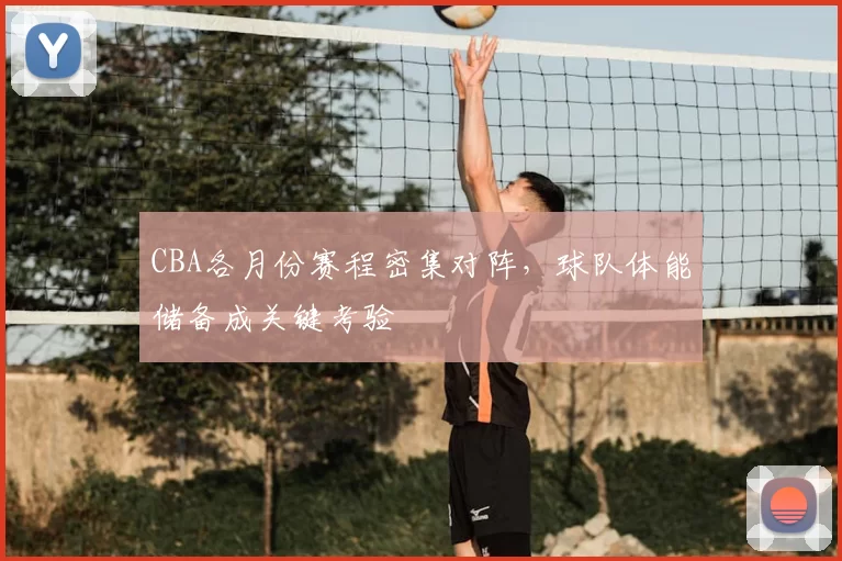 CBA各月份赛程密集对阵,球队体能储备成关键考验