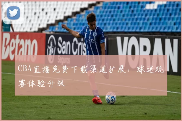 CBA直播免费下载渠道扩展,球迷观赛体验升级