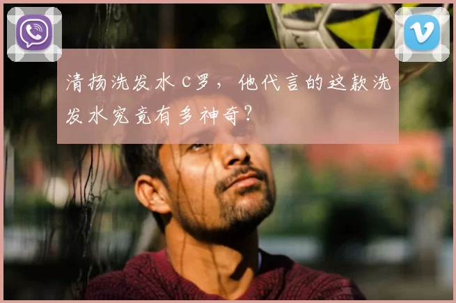 清扬洗发水 c罗，他代言的这款洗发水究竟有多神奇？