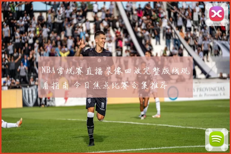 NBA常规赛直播录像回放完整版线观看指南 今日焦点比赛合集推荐