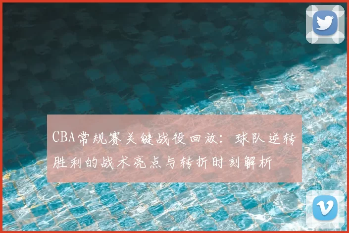 CBA常规赛关键战役回放：球队逆转胜利的战术亮点与转折时刻解析