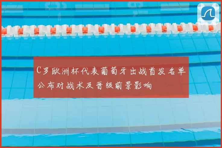 C罗欧洲杯代表葡萄牙出战首发名单公布对战术及晋级前景影响