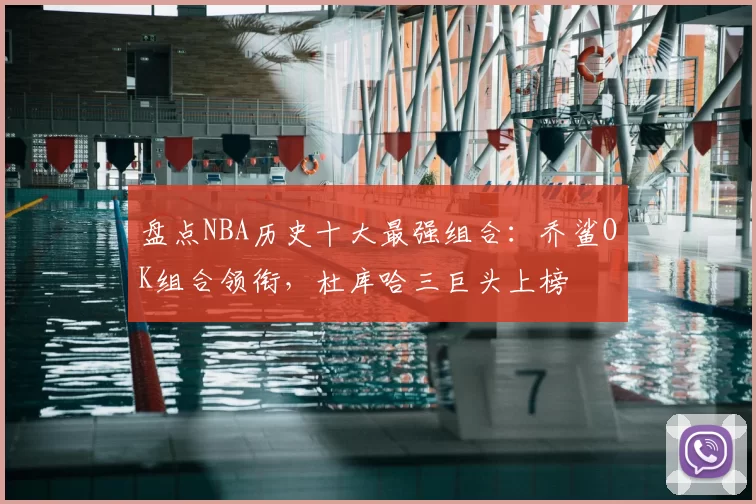 盘点NBA历史十大最强组合：乔鲨OK组合领衔，杜库哈三巨头上榜