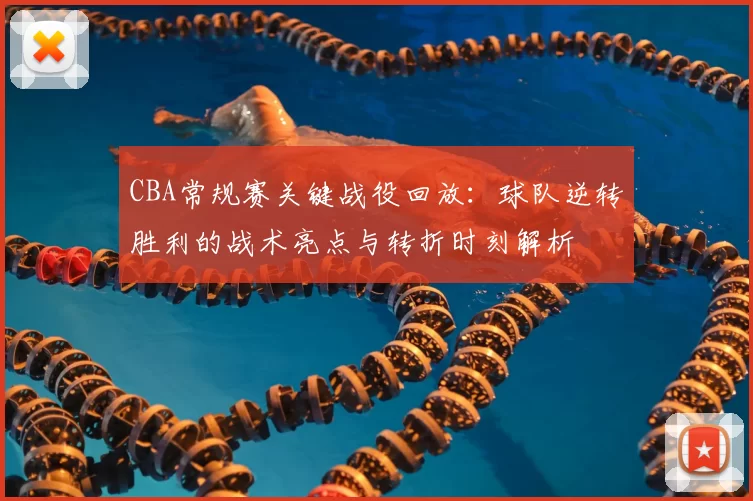 CBA常规赛关键战役回放：球队逆转胜利的战术亮点与转折时刻解析