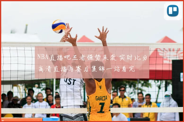 NBA直播吧王者强势来袭 实时比分高清直播与赛后集锦一站看完