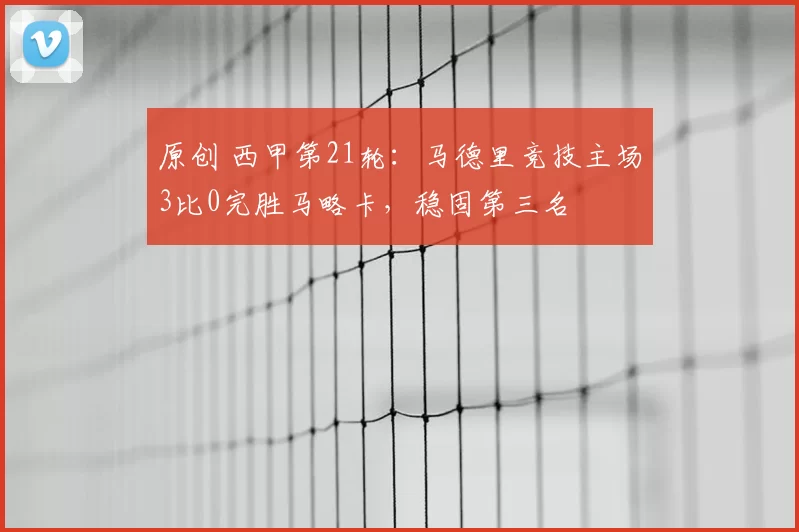 原创 西甲第21轮：马德里竞技主场3比0完胜马略卡，稳固第三名