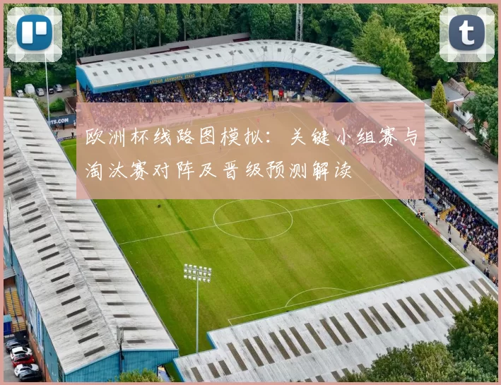 欧洲杯线路图模拟:关键小组赛与淘汰赛对阵及晋级预测解读