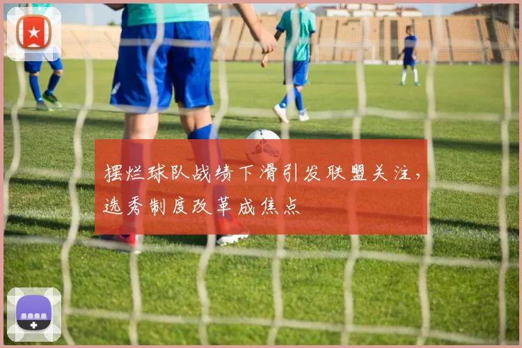 摆烂球队战绩下滑引发联盟关注，选秀制度改革成焦点