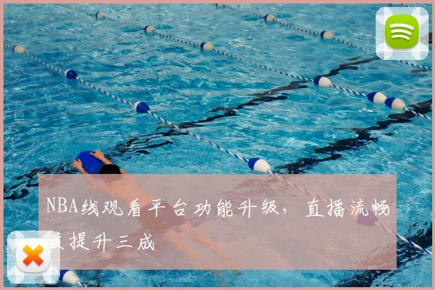 NBA线观看平台功能升级，直播流畅度提升三成