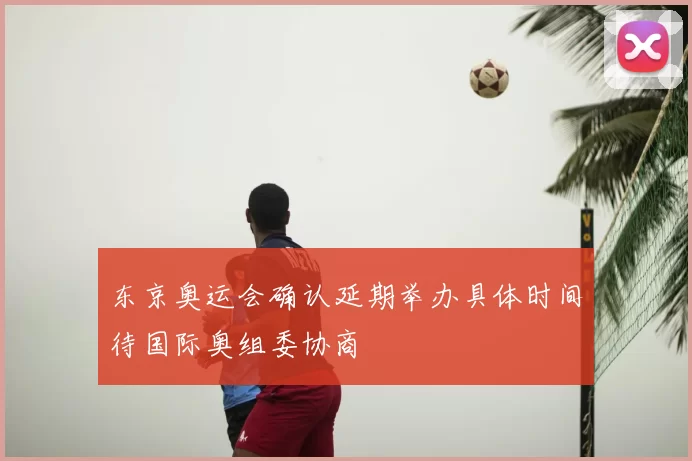 东京奥运会确认延期举办具体时间待国际奥组委协商