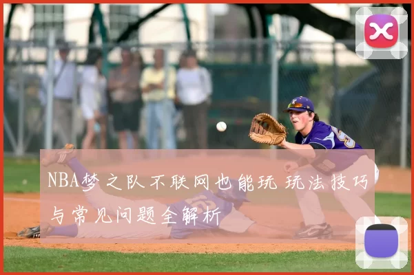 NBA梦之队不联网也能玩 玩法技巧与常见问题全解析