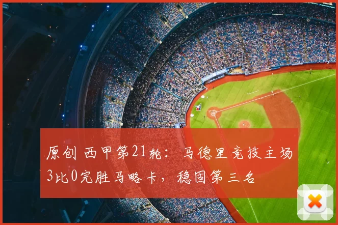 原创 西甲第21轮:马德里竞技主场3比0完胜马略卡,稳固第三名