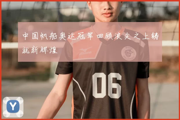 中国帆船奥运冠军回顾浪尖之上铸就新辉煌