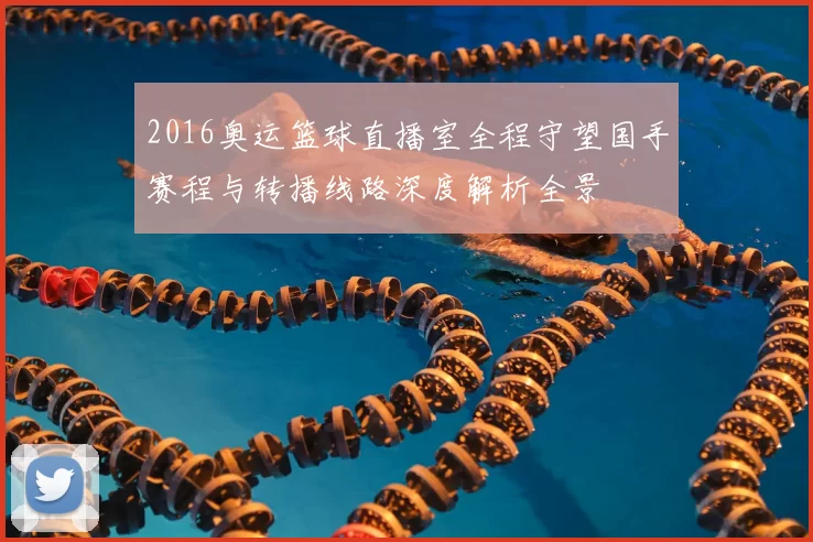 2016奥运篮球直播室全程守望国手赛程与转播线路深度解析全景