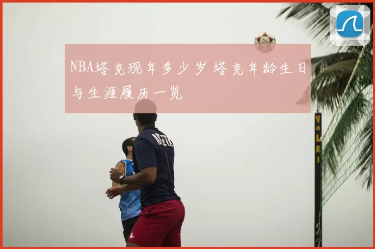 NBA塔克现年多少岁 塔克年龄生日与生涯履历一览