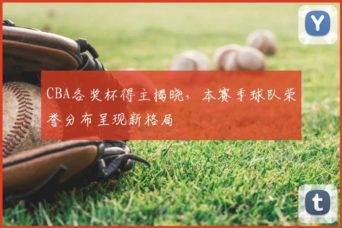 CBA各奖杯得主揭晓,本赛季球队荣誉分布呈现新格局