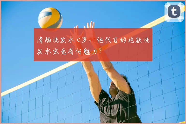 清扬洗发水 c罗，他代言的这款洗发水究竟有何魅力？