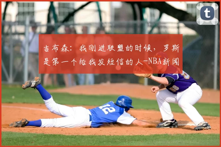 吉布森：我刚进联盟的时候，罗斯是第一个给我发短信的人-NBA新闻