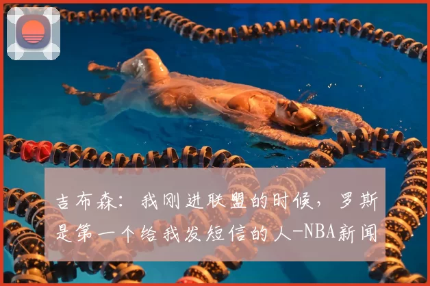 吉布森：我刚进联盟的时候，罗斯是第一个给我发短信的人-NBA新闻